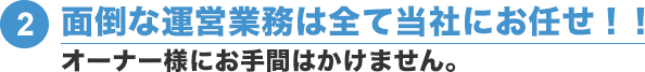 ②面倒な運営業務は全て当社にお任せ！！